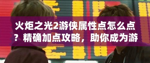 火炬之光2游俠屬性點怎么點？精確加點攻略，助你成為游戲中的獵殺大師！