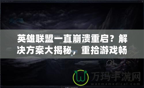 英雄聯(lián)盟一直崩潰重啟？解決方案大揭秘，重拾游戲暢快體驗