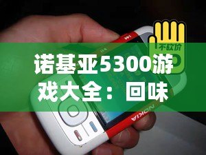 諾基亞5300游戲大全：回味經典，重溫青春記憶