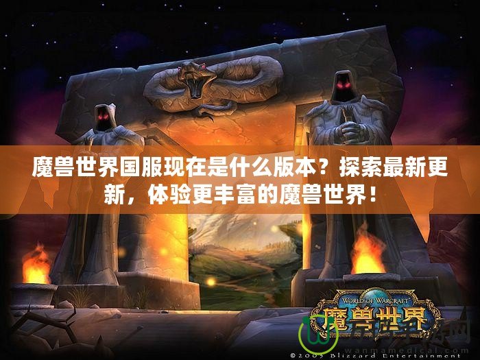 魔獸世界國服現(xiàn)在是什么版本？探索最新更新，體驗更豐富的魔獸世界！