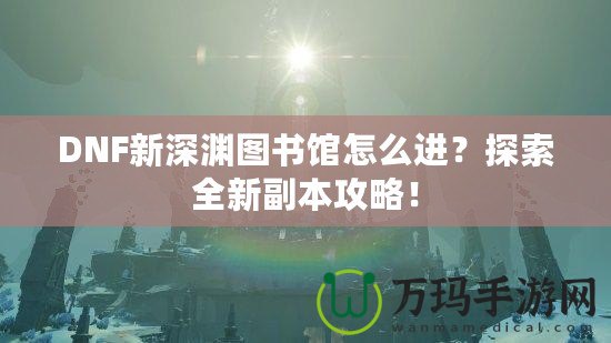 DNF新深淵圖書館怎么進？探索全新副本攻略！