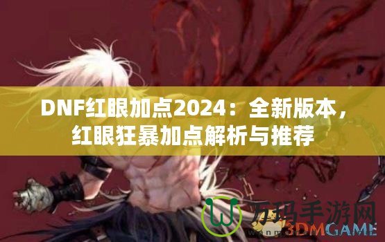 DNF紅眼加點(diǎn)2024：全新版本，紅眼狂暴加點(diǎn)解析與推薦