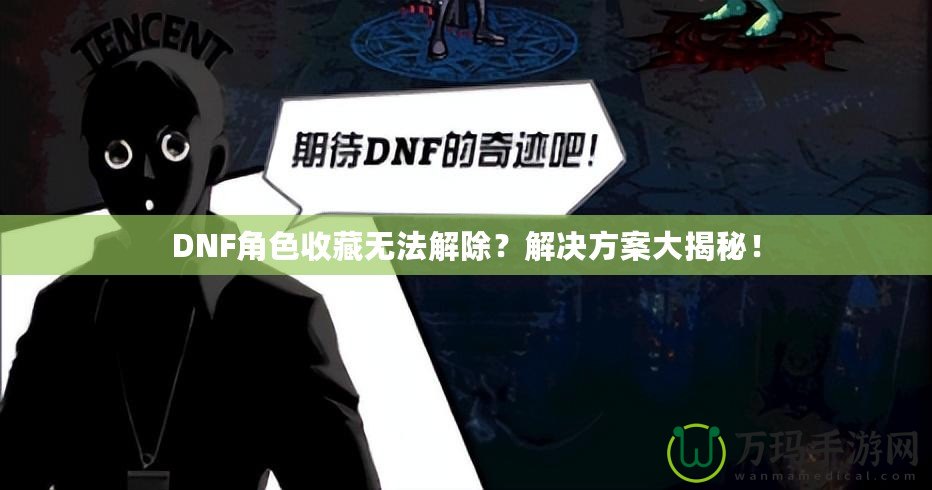 DNF角色收藏?zé)o法解除？解決方案大揭秘！