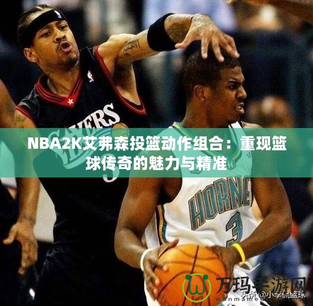 NBA2K艾弗森投籃動(dòng)作組合：重現(xiàn)籃球傳奇的魅力與精準(zhǔn)