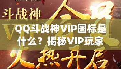 QQ斗戰(zhàn)神VIP圖標(biāo)是什么？揭秘VIP玩家的專(zhuān)屬榮耀與福利