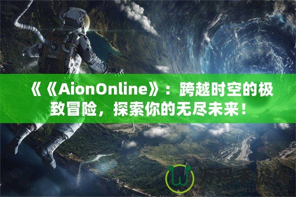 《《AionOnline》：跨越時空的極致冒險，探索你的無盡未來！