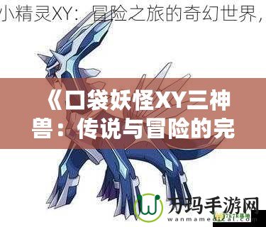 《口袋妖怪XY三神獸：傳說與冒險(xiǎn)的完美結(jié)合》