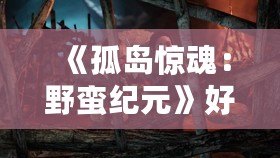 《孤島驚魂：野蠻紀(jì)元》好玩嗎？揭秘這款游戲的精彩與魅力