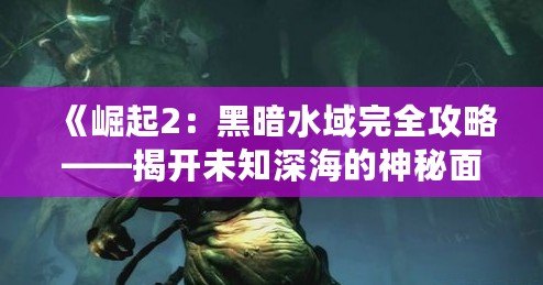 《崛起2：黑暗水域完全攻略——揭開未知深海的神秘面紗》