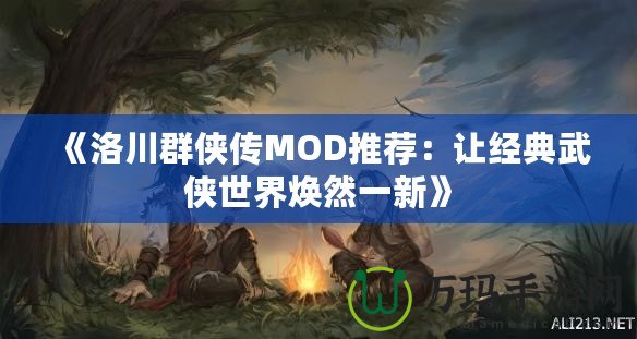 《洛川群俠傳MOD推薦：讓經(jīng)典武俠世界煥然一新》