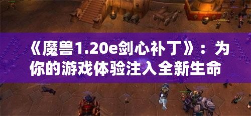 《魔獸1.20e劍心補丁》：為你的游戲體驗注入全新生命！