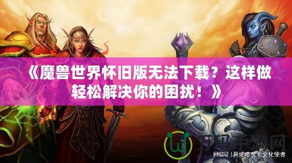 《魔獸世界懷舊版無法下載？這樣做輕松解決你的困擾！》