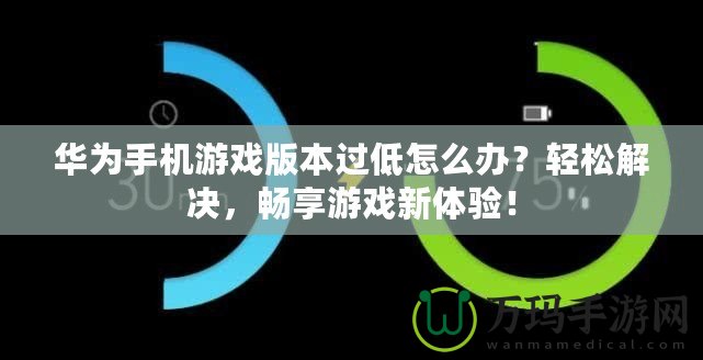 華為手機(jī)游戲版本過低怎么辦？輕松解決，暢享游戲新體驗(yàn)！