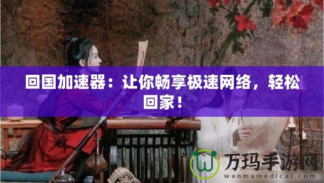 回國加速器：讓你暢享極速網(wǎng)絡(luò)，輕松回家！