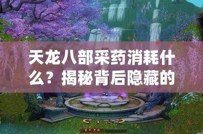 天龍八部采藥消耗什么？揭秘背后隱藏的技巧與策略