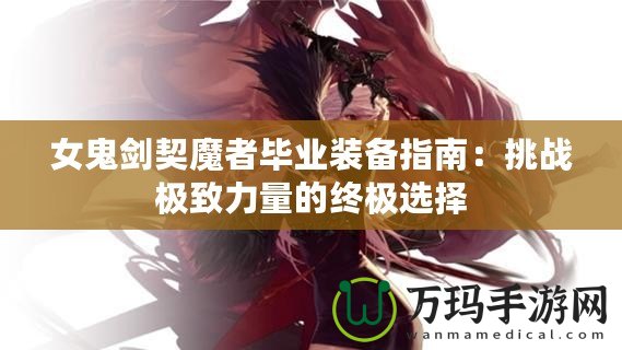 女鬼劍契魔者畢業(yè)裝備指南：挑戰(zhàn)極致力量的終極選擇