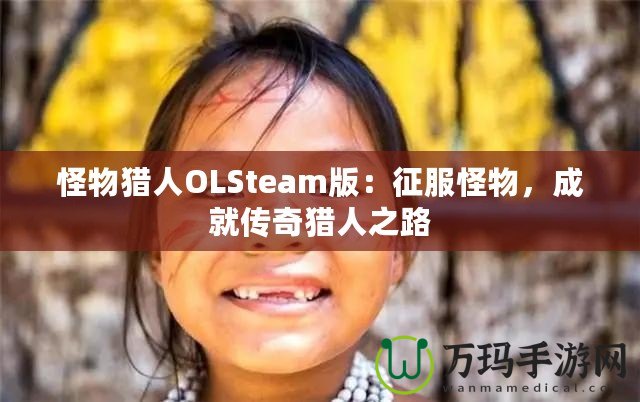 怪物獵人OLSteam版：征服怪物，成就傳奇獵人之路