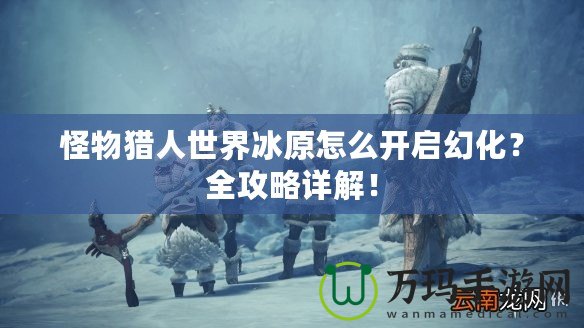 怪物獵人世界冰原怎么開啟幻化？全攻略詳解！