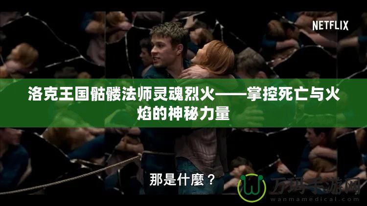 洛克王國骷髏法師靈魂烈火——掌控死亡與火焰的神秘力量