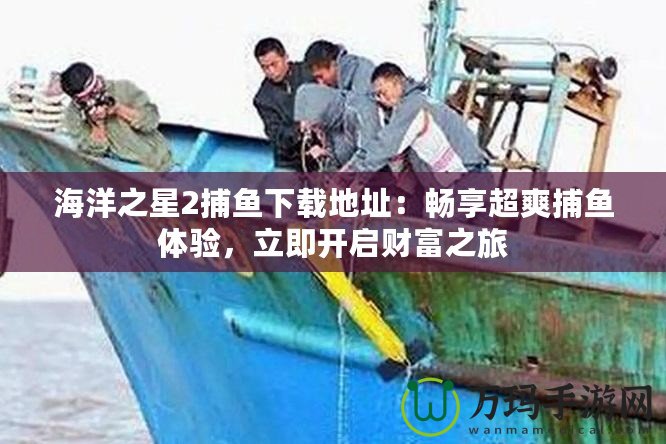 海洋之星2捕魚(yú)下載地址：暢享超爽捕魚(yú)體驗(yàn)，立即開(kāi)啟財(cái)富之旅