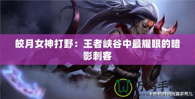 皎月女神打野：王者峽谷中最耀眼的暗影刺客