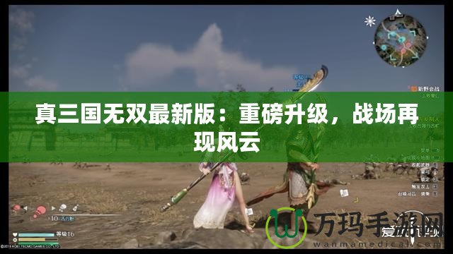 真三國無雙最新版：重磅升級(jí)，戰(zhàn)場(chǎng)再現(xiàn)風(fēng)云