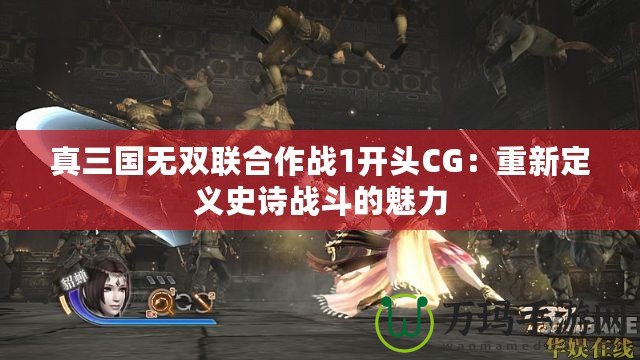 真三國無雙聯(lián)合作戰(zhàn)1開頭CG：重新定義史詩戰(zhàn)斗的魅力