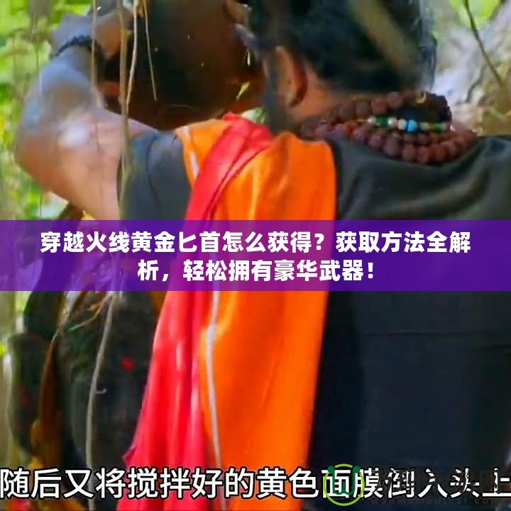 穿越火線黃金匕首怎么獲得？獲取方法全解析，輕松擁有豪華武器！