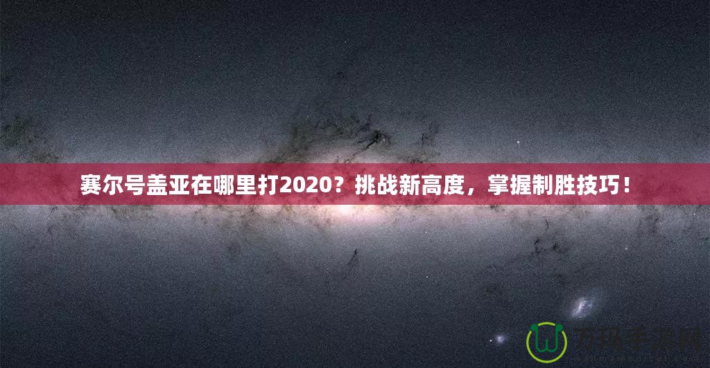 賽爾號蓋亞在哪里打2020？挑戰(zhàn)新高度，掌握制勝技巧！