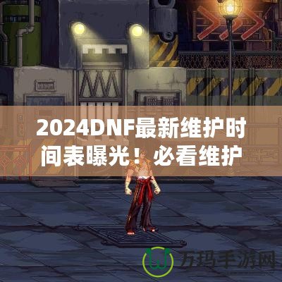 2024DNF最新維護時間表曝光！必看維護攻略，避免錯過精彩活動