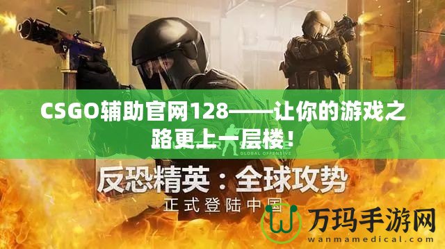 CSGO輔助官網128——讓你的游戲之路更上一層樓！