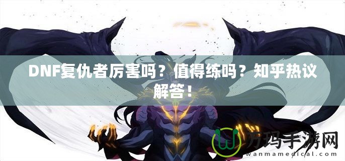 DNF復(fù)仇者厲害嗎？值得練嗎？知乎熱議解答！