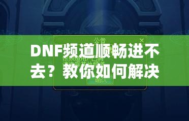 DNF頻道順暢進不去？教你如何解決困擾，暢享游戲世界！