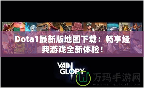 Dota1最新版地圖下載：暢享經(jīng)典游戲全新體驗(yàn)！