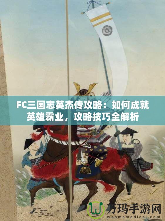 FC三國(guó)志英杰傳攻略：如何成就英雄霸業(yè)，攻略技巧全解析