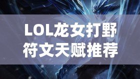 LOL龍女打野符文天賦推薦——全方位提升你的打野效率！