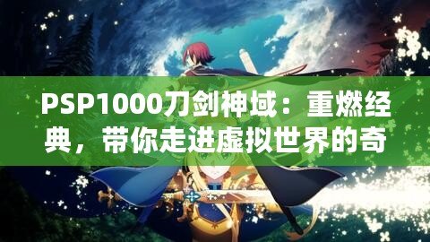 PSP1000刀劍神域：重燃經(jīng)典，帶你走進(jìn)虛擬世界的奇幻冒險(xiǎn)