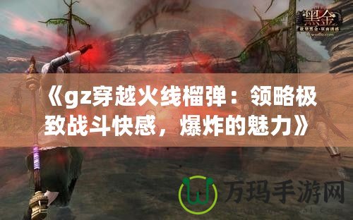 《gz穿越火線榴彈：領(lǐng)略極致戰(zhàn)斗快感，爆炸的魅力》