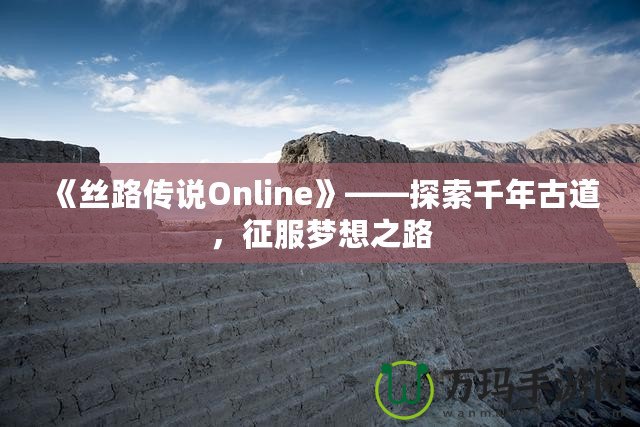 《絲路傳說Online》——探索千年古道，征服夢想之路