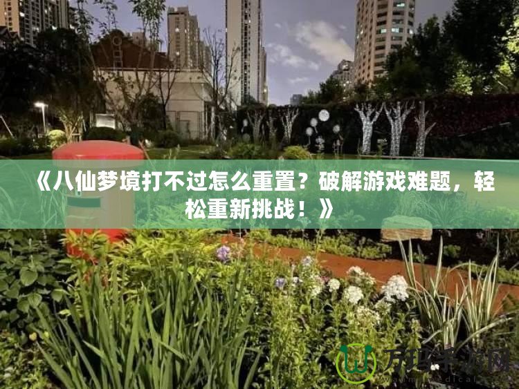 《八仙夢境打不過怎么重置？破解游戲難題，輕松重新挑戰(zhàn)！》