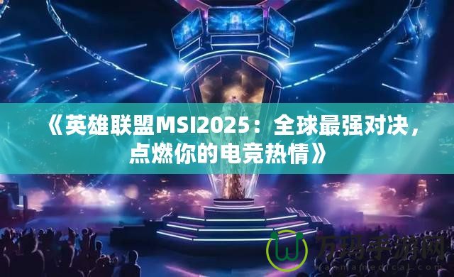 《英雄聯(lián)盟MSI2025：全球最強對決，點燃你的電競熱情》