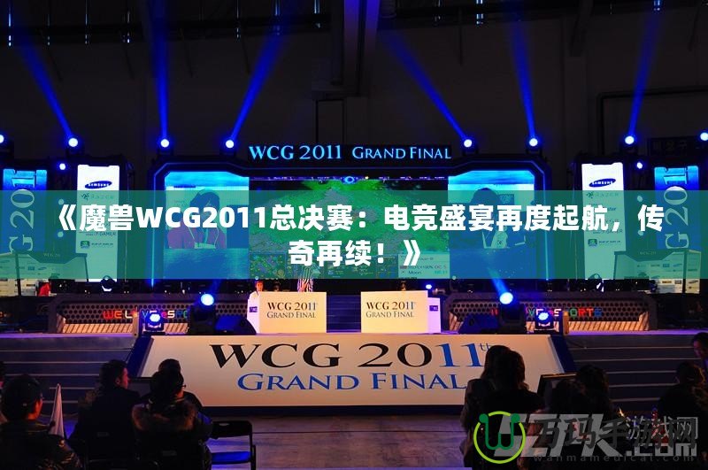 《魔獸WCG2011總決賽：電競盛宴再度起航，傳奇再續(xù)！》