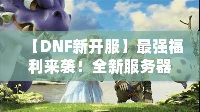 【DNF新開服】最強福利來襲！全新服務器等你挑戰(zhàn)，踏上你的冒險之路！