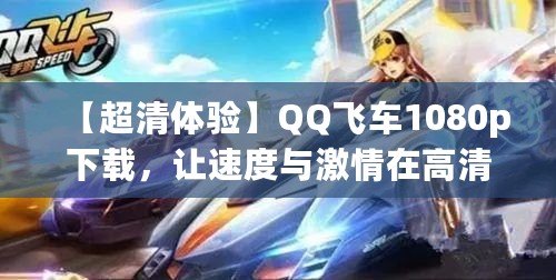 【超清體驗】QQ飛車1080p下載，讓速度與激情在高清畫面中綻放！