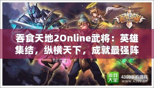 吞食天地2Online武將：英雄集結(jié)，縱橫天下，成就最強陣容！