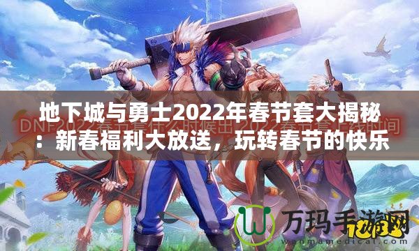 地下城與勇士2022年春節(jié)套大揭秘：新春福利大放送，玩轉(zhuǎn)春節(jié)的快樂(lè)與激戰(zhàn)！