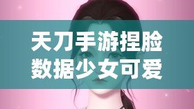 天刀手游捏臉數(shù)據(jù)少女可愛，打造獨(dú)一無二的心動(dòng)角色！