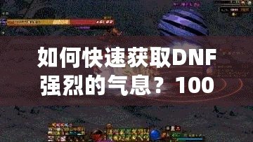 如何快速獲取DNF強烈的氣息？100版本攻略全面解析！