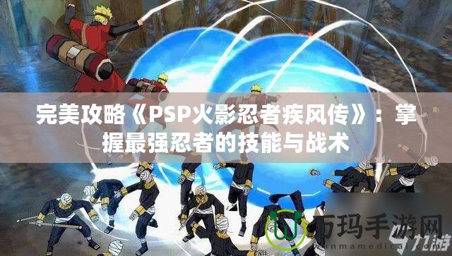 完美攻略《PSP火影忍者疾風傳》：掌握最強忍者的技能與戰(zhàn)術