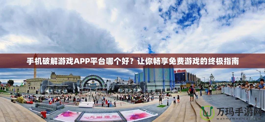 手機破解游戲APP平臺哪個好？讓你暢享免費游戲的終極指南